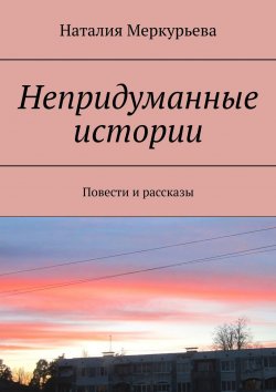 Книга "Непридуманные истории. Повести и рассказы" – Наталия Меркурьева