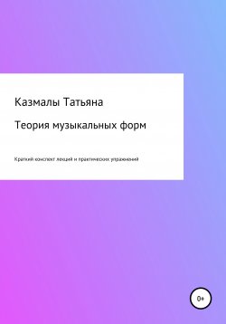 Книга "Теория музыкальных форм. Краткий конспект лекций и практических упражнений" – Татьяна Казмалы, 2019