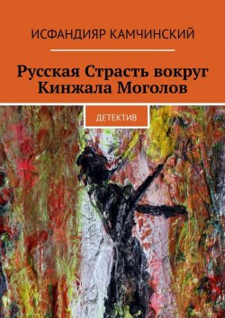 Книга "Русская Страсть вокруг Кинжала Моголов. Детектив" – Исфандияр Камчинский