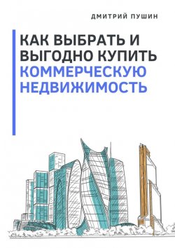 Книга "Как выбрать и выгодно купить коммерческую недвижимость" – Дмитрий Пушин