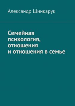 Книга "Семейная психология, отношения и отношения в семье" – Александр Шинкарук