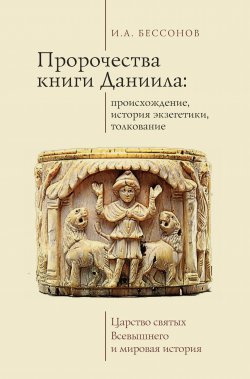 Книга "Пророчества книги Даниила: происхождение, история экзегетики, толкование. Царство святых Всевышнего и мировая история" – Игорь Бессонов