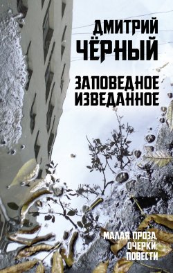 Книга "Заповедное изведанное / Малая проза, очерки, повести" – Дмитрий Чёрный, 2020