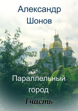 Книга "Параллельный город. 1-я часть" – Александр Шонов