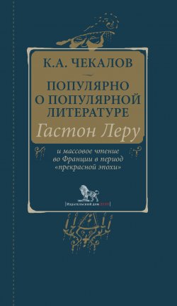 Книга "Популярно о популярной литературе. Гастон Леру и массовое чтение во Франции в период «прекрасной эпохи»" – Кирилл Чекалов, 2018