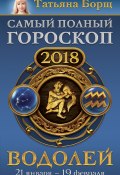 Водолей. Самый полный гороскоп на 2018 год. 21 января – 19 февраля (Татьяна Борщ, 2017)