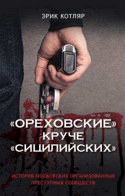 Книга "«Ореховские» круче «Сицилийских». История московских организованных преступных сообществ" – Эрик Котляр, 2018