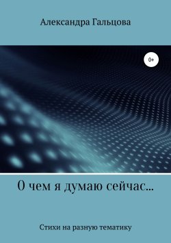 Книга "О чем я думаю сейчас…" – Александра Гальцова, 2019