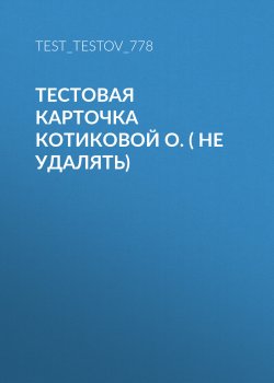 Книга "Тестовая карточка Котиковой О. ( не удалять)" – test_testov_778 test_testov_778, Тест Тестов