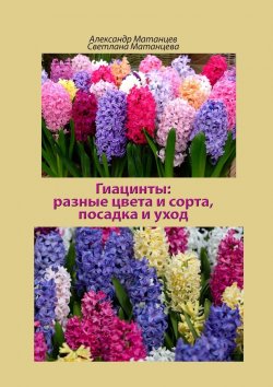 Книга "Гиацинты: разные цвета и сорта, посадка и уход" – Светлана Матанцева, Александр Матанцев