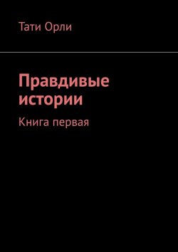 Книга "Правдивые истории. Книга первая" – Тати Орли