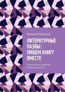 Книга "Литературные пазлы: пишем книгу вместе. Практикум по развитию литературной речи" – Валерий Пикулев