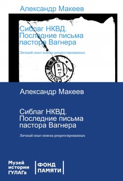 Книга "Сиблаг НКВД. Последние письма пастора Вагнера. Личный опыт поиска репрессированных" – Александр Макеев, 2020