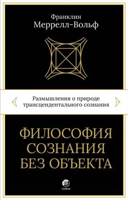 Книга "Философия сознания без объекта. Размышления о природе трансцендентального сознания" – Франклин Меррелл-Вольф