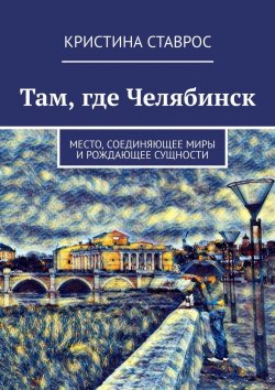 Книга "Там, где Челябинск. Место, соединяющее миры и рождающее сущности" – Кристина Ставрос