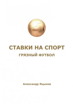 Книга "Ставки на спорт. Грязный футбол" – Александр Яцыков