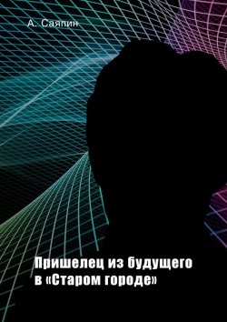 Книга "Пришелец из будущего в «Старом городе»" – Александр Саяпин