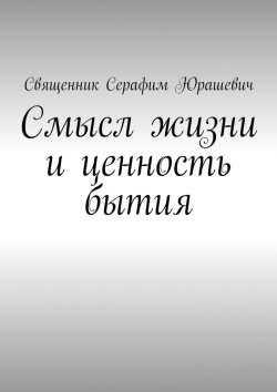 Книга "Смысл жизни и ценность бытия" – Священник Серафим Юрашевич