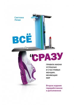 Книга "Всё и сразу. Правила жизни успешных и счастливых женщин, меняющих мир. Второе издание, переработанное и дополненное" – Светлана Ланда