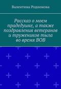 Рассказ о моем прадедушке, а также поздравления ветеранов и тружеников тыла во время ВОВ (Валентина Родионова)