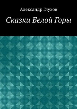 Книга "Сказки Белой Горы" – Александр Глухов