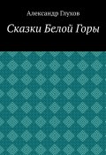 Сказки Белой Горы (Александр Глухов)