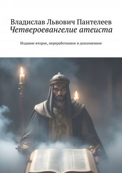 Книга "Четвероевангелие атеиста. Издание второе, переработанное и дополненное" {Четвероевангелие атеиста} – Владислав Пантелеев, Владислав Пантелеев