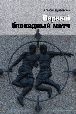Книга "Первый блокадный матч" – Алексей Дунаевский, 2018