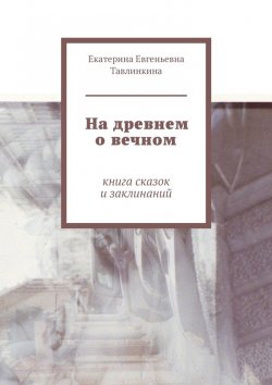 Книга "На древнем о вечном. Книга сказок и заклинаний" – Екатерина Тавлинкина