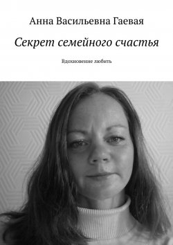 Книга "Секрет семейного счастья. Вдохновение любить" – Анна Гаевая