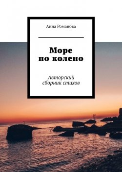 Книга "Море по колено. Авторский сборник стихов" – Анна Романова
