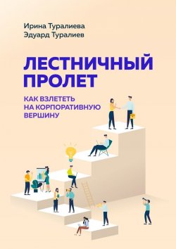 Книга "Лестничный пролет. Как взлететь на корпоративную вершину" – Ирина Туралиева, Эдуард Туралиев