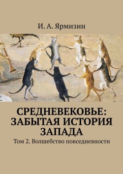 Книга "Средневековье: забытая история Запада. Том 2. Волшебство повседневности" – И. Ярмизин