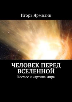 Книга "Человек перед Вселенной. Космос и картина мира" – Игорь Ярмизин