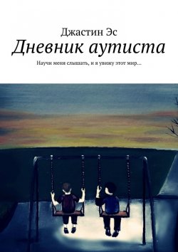 Книга "Дневник аутиста. Научи меня слышать, и я увижу этот мир…" – Джастин Эс
