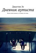 Дневник аутиста. Научи меня слышать, и я увижу этот мир… (Джастин Эс)