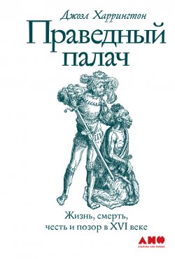 Книга "Праведный палач. Жизнь, смерть, честь и позор в XVI веке" – Джоэл Харрингтон, 2013