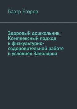 Книга "Здоровый дошкольник. Комплексный подход к физкультурно-оздоровительной работе в условиях Заполярья" – Баатр Егоров