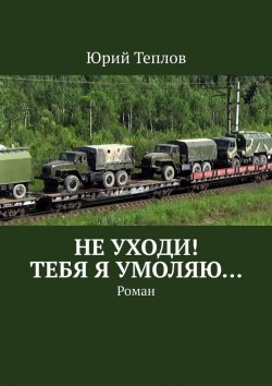 Книга "Не уходи! Тебя я умоляю… Роман" – Юрий Теплов