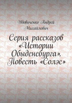 Книга "Серия рассказов «Истории Обыденсбурга». Повесть «Солэс»" – Удовиченко Михайлович