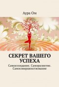 Секрет вашего успеха. Самосозидание. Саморазвитие. Самосовершенствование (Аура Ом)