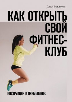 Книга "Как открыть свой фитнес-клуб. Инструкция к применению" – Олеся Белоусова