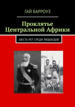 Книга "Проклятье Центральной Африки. Шесть лет среди людоедов" – Гай Барроуз