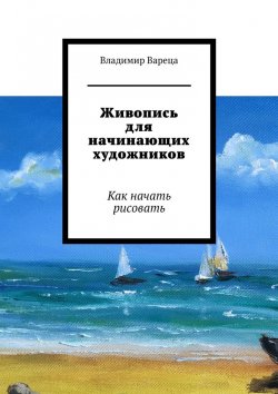 Книга "Живопись для начинающих художников. Как начать рисовать" – Владимир Вареца