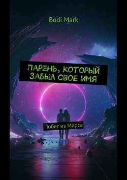 Книга "Парень, который забыл свое имя. Побег из Марса" – BODI MARK, Bodi Mark