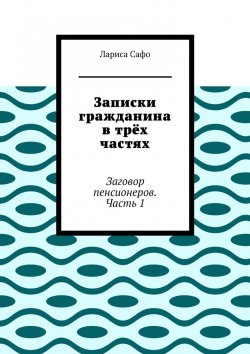 Книга "Записки гражданина в трёх частях. Заговор пенсионеров. Часть 1" – Лариса Сафо