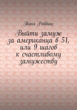 Книга "Выйти замуж за американца в 51, или 9 шагов к счастливому замужеству" – Таня Роббинс