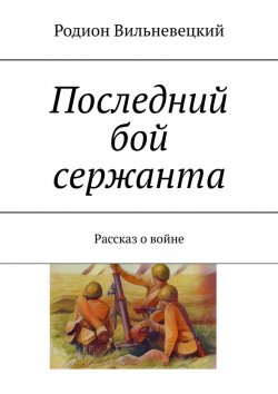 Книга "Последний бой сержанта. Рассказ о войне" – Родион Вильневецкий