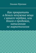 Как превратить в деньги ненужные вещи с вашего чердака, или Книга о продажах, написанная не маркетологом (Эльман Фриман)