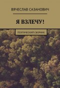 Я взлечу! Поэтический сборник (Вячеслав Сазанович)